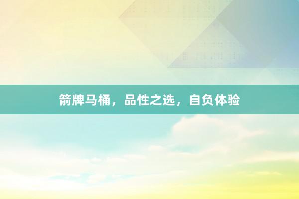箭牌马桶，品性之选，自负体验