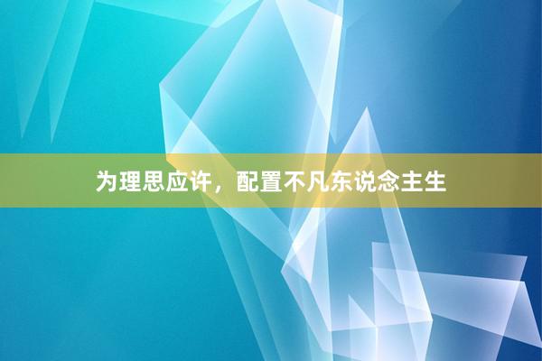 为理思应许，配置不凡东说念主生