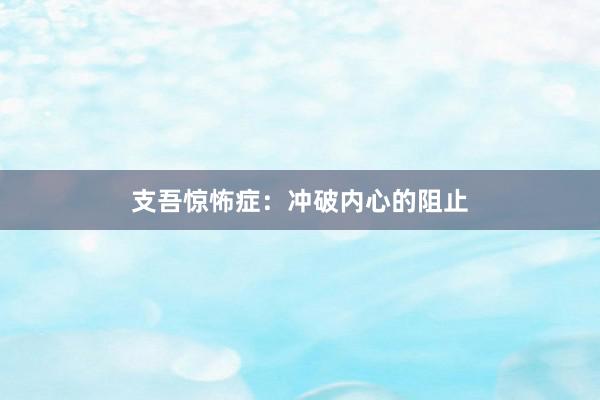 支吾惊怖症：冲破内心的阻止