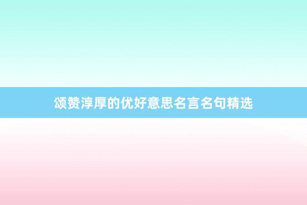 颂赞淳厚的优好意思名言名句精选
