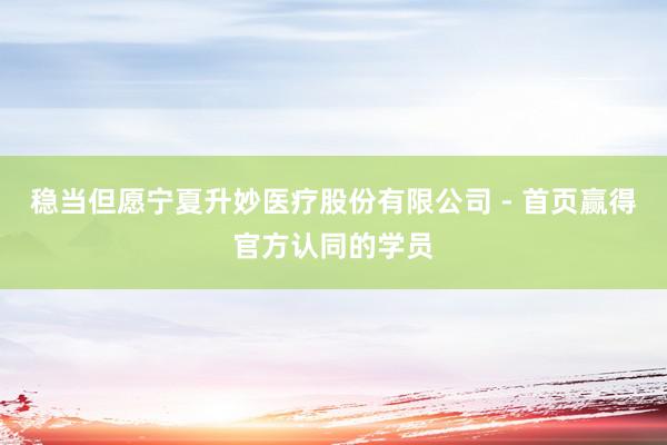 稳当但愿宁夏升妙医疗股份有限公司 - 首页赢得官方认同的学员